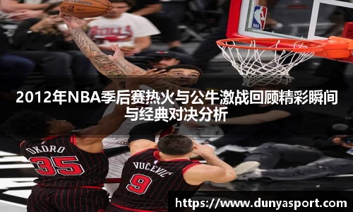 乐鱼leyu官方2012年NBA季后赛热火与公牛激战回顾精彩瞬间与经典对决分析