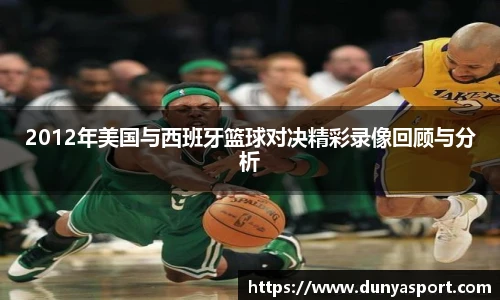 乐鱼leyu官方2012年美国与西班牙篮球对决精彩录像回顾与分析