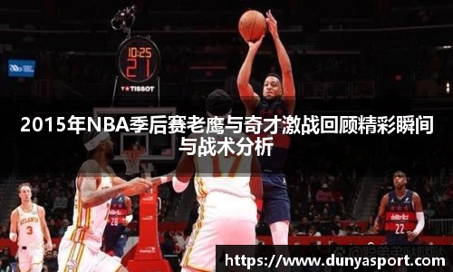 乐鱼leyu官方2015年NBA季后赛老鹰与奇才激战回顾精彩瞬间与战术分析