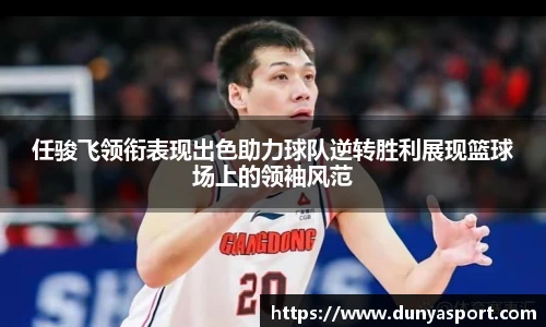 乐鱼leyu官方任骏飞领衔表现出色助力球队逆转胜利展现篮球场上的领袖风范