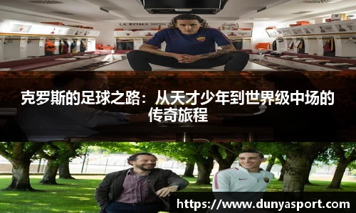 乐鱼leyu官方克罗斯的足球之路：从天才少年到世界级中场的传奇旅程