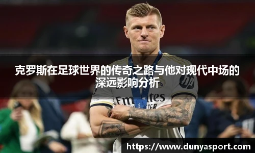 乐鱼leyu官方克罗斯在足球世界的传奇之路与他对现代中场的深远影响分析