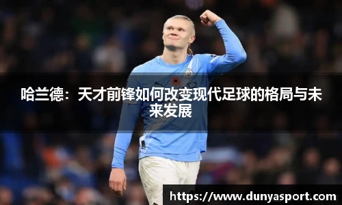 乐鱼leyu官方哈兰德：天才前锋如何改变现代足球的格局与未来发展