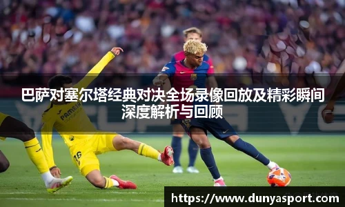 乐鱼leyu官方巴萨对塞尔塔经典对决全场录像回放及精彩瞬间深度解析与回顾