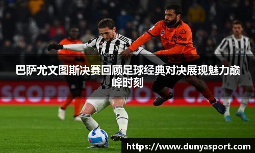 乐鱼leyu官方巴萨尤文图斯决赛回顾足球经典对决展现魅力巅峰时刻