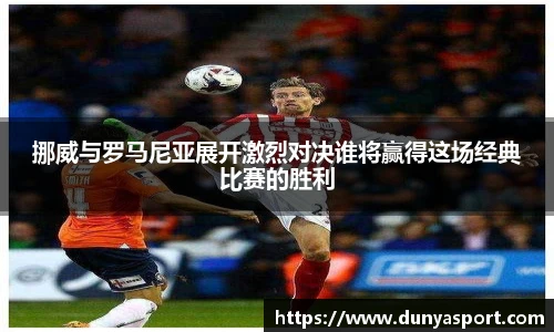 乐鱼leyu官方挪威与罗马尼亚展开激烈对决谁将赢得这场经典比赛的胜利